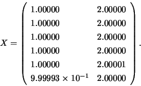 \begin{displaymath}X = \left( \begin{array}{ll}
1.00000 & 2.00000 \\
1.00000 ...
... \\
9.99993 \times 10^{-1} & 2.00000 \\ \end{array} \right). \end{displaymath}