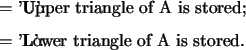\begin{optionarg}
\item[{= 'U':}] Upper triangle of A is stored;
\item[{= 'L':}] Lower triangle of A is stored.
\end{optionarg}