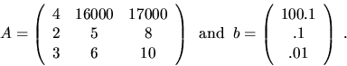 \begin{displaymath}
A = \left( \begin{array}{ccc} 4 & 16000 & 17000 \\ 2 & 5 & 8...
...in{array}{c} 100.1 \\ .1 \\ .01 \end{array} \right) \; . \; \;
\end{displaymath}