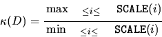 \begin{displaymath}
\kappa (D) =
\frac{{\rule[-.25cm]{0cm}{.5cm} \max_{{\tt ILO}...
...}(i)}}
{\min_{{\tt ILO} \leq i \leq {\tt IHI}} {\tt SCALE}(i)}
\end{displaymath}