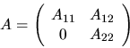\begin{displaymath}
A = \left( \begin{array}{cc} A_{11} & A_{12} \\ 0 & A_{22} \end{array} \right)
\end{displaymath}