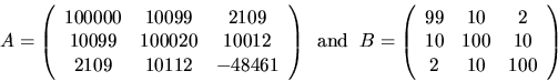 \begin{displaymath}
A = \left( \begin{array}{ccc} 100000 & 10099 & 2109 \\ 10099...
...& 10 & 2 \\ 10 & 100 & 10 \\ 2 & 10 & 100 \end{array} \right)
\end{displaymath}