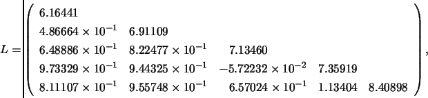 \begin{displaymath}\hspace{-0.80 cm}
L = \left( \begin{array}{lllll}
6.16441 \...
...57024 \times 10^{-1} & 1.13404 & 8.40898
\end{array} \right), \end{displaymath}