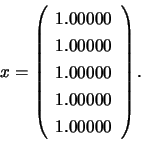 \begin{displaymath}x = \left( \begin{array}{r}
1.00000 \\ 1.00000 \\ 1.00000 \\ 1.00000 \\ 1.00000
\end{array} \right). \end{displaymath}