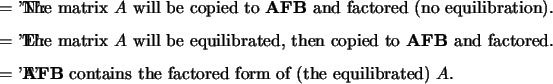 \begin{optionarg}
\item[{= 'N':}] The matrix $A$\ will be copied to {\bf AFB} a...
...{\bf AFB} contains the factored form of (the equilibrated) $A$.
\end{optionarg}