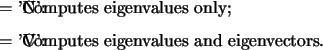 \begin{optionarg}
\item[{$=$\ 'N':}] Computes eigenvalues only;
\item[{$=$\ 'V':}] Computes eigenvalues and eigenvectors.
\end{optionarg}