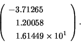 \begin{displaymath}
\left( \begin{array}{l}
-3.71265 \\ \;\;\; 1.20058\\ \;\;\; 1.61449 \times 10^{1}
\end{array} \right).
\end{displaymath}