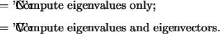 \begin{optionarg}
\item[{= 'N':}] Compute eigenvalues only;
\item[{= 'V':}] Compute eigenvalues and eigenvectors.
\end{optionarg}