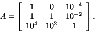 \begin{displaymath}
A = \left[ \begin{array}{ccc}
1&0&10^{-4}\\ 1&1&10^{-2}\\ 10^4&10^2&1 \end{array} \right].
\end{displaymath}