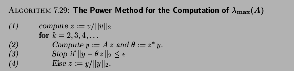 \begin{algorithm}{The Power Method for the
Computation of $\lambda_{\max}(A)$} ...
...\\
(4) \> \> \> Else $z := y /\Vert y\Vert _2$.
\end{tabbing}}
\end{algorithm}