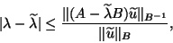 \begin{displaymath}
\vert\lambda-\tla\vert \le \frac{\Vert(A-\tla B)\tlu\Vert _{B^{-1}}}{\Vert\tlu\Vert _B},
\end{displaymath}