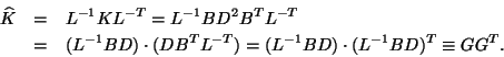 \begin{eqnarray*}
\hat{K} & = & L^{-1} K L^{-T} = L^{-1} B D^2 B^T L^{-T} \nonum...
...^T L^{-T})
= (L^{-1} B D) \cdot (L^{-1} B D)^T
\equiv GG^T.
\end{eqnarray*}